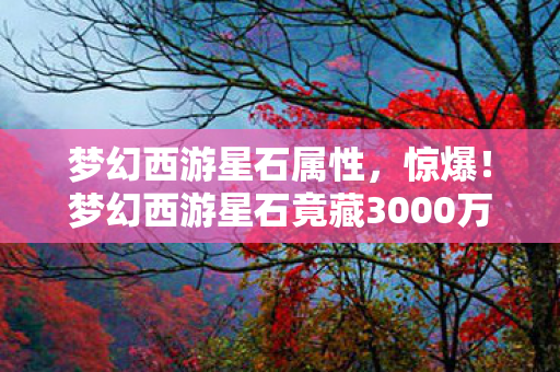 梦幻西游星石属性，惊爆！梦幻西游星石竟藏3000万隐情，这操作让人吓一跳！