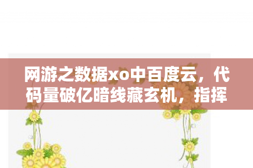 网游之数据xo中百度云,代码量破亿暗线藏玄机,指挥官头皮发麻的虚拟帝国 网游之数据xo中百度云,代码量破亿暗线藏玄机,指挥官头皮发麻的虚拟帝国