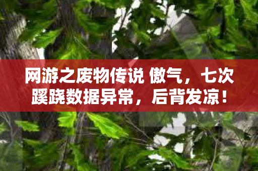 网游之废物传说 傲气,七次蹊跷数据异常,后背发凉!我竟被游戏玩了半生? 网游之废物传说 傲气,七次蹊跷数据异常,后背发凉!我竟被游戏玩了半生?