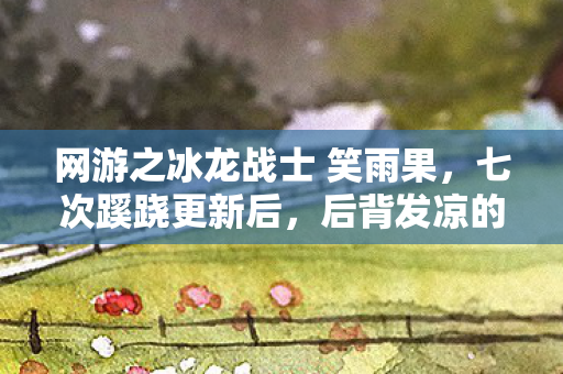 网游之冰龙战士 笑雨果,七次蹊跷更新后,后背发凉的我终于看清游戏真面目 网游之冰龙战士 笑雨果,七次蹊跷更新后,后背发凉的我终于看清游戏真面目