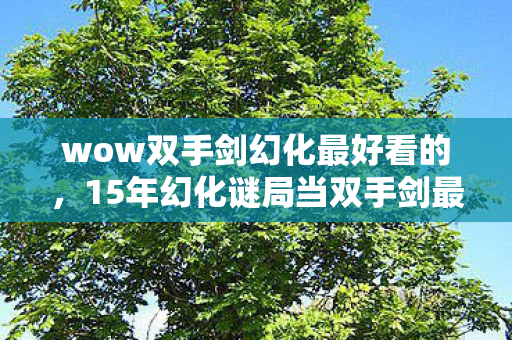 wow双手剑幻化最好看的，15年幻化谜局当双手剑最后一丝光熄灭时，玩家集体泪目