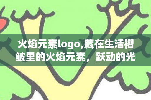火焰元素logo,藏在生活褶皱里的火焰元素,跃动的光热从未远去 火焰元素logo,藏在生活褶皱里的火焰元素,跃动的光热从未远去