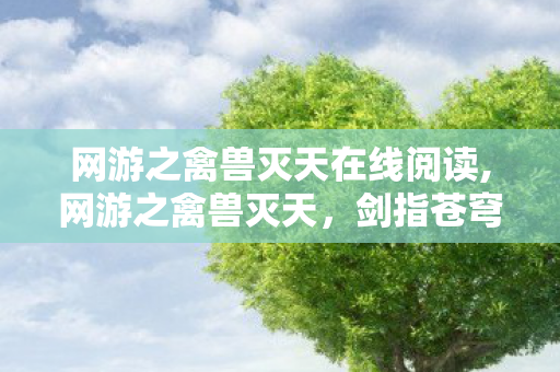 网游之禽兽灭天在线阅读,网游之禽兽灭天,剑指苍穹的逐光之旅 网游之禽兽灭天在线阅读,网游之禽兽灭天,剑指苍穹的逐光之旅