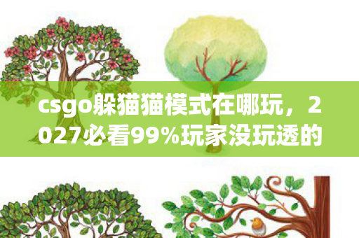 csgo躲猫猫模式在哪玩,2027必看99%玩家没玩透的CSGO躲猫猫3大隐藏入口!错过血亏体验 csgo躲猫猫模式在哪玩,2027必看99%玩家没玩透的CSGO躲猫猫3大隐藏入口!错过血亏体验