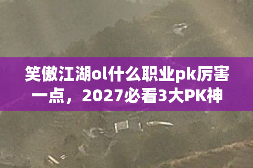 笑傲江湖ol什么职业pk厉害一点,2027必看3大PK神职实测!90%玩家不知道的逆天连招心得 笑傲江湖ol什么职业pk厉害一点,2027必看3大PK神职实测!90%玩家不知道的逆天连招心得