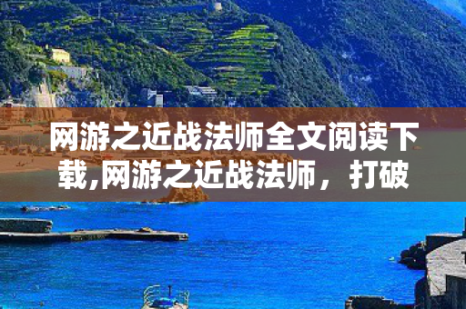 网游之近战法师全文阅读下载,网游之近战法师,打破职业刻板印象的网游文经典,重温热血鲜活的虚拟江湖 网游之近战法师全文阅读下载,网游之近战法师,打破职业刻板印象的网游文经典,重温热血鲜活的虚拟江湖
