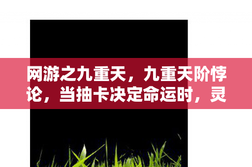 网游之九重天,九重天阶悖论,当抽卡决定命运时,灵魂在自由与宿命间震颤 网游之九重天,九重天阶悖论,当抽卡决定命运时,灵魂在自由与宿命间震颤