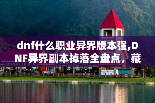 dnf什么职业异界版本强,DNF异界副本掉落全盘点,藏着无数老玩家青春的闪光记忆 dnf什么职业异界版本强,DNF异界副本掉落全盘点,藏着无数老玩家青春的闪光记忆
