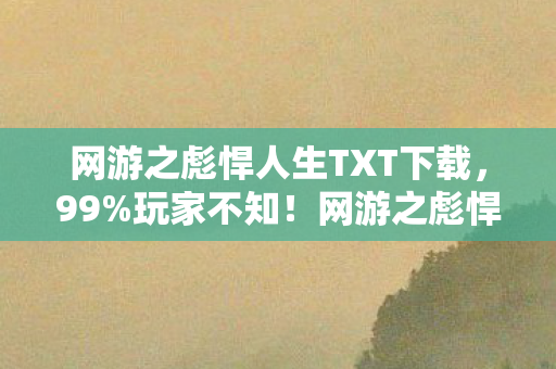 网游之彪悍人生TXT下载,99%玩家不知!网游之彪悍人生隐藏机制竟让菜鸟7天变战神 网游之彪悍人生TXT下载,99%玩家不知!网游之彪悍人生隐藏机制竟让菜鸟7天变战神
