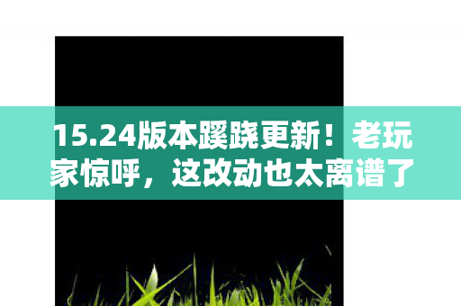 15.24版本蹊跷更新!老玩家惊呼,这改动也太离谱了吧! 15.24版本蹊跷更新!老玩家惊呼,这改动也太离谱了吧!