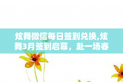 炫舞微信每日签到兑换,炫舞3月签到启幕，赴一场春日音舞的福利之约