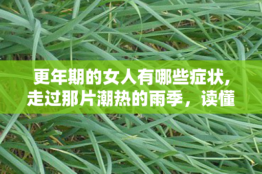 更年期的女人有哪些症状,走过那片潮热的雨季，读懂更年期女性的柔软与力量