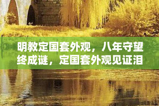 明教定国套外观，八年守望终成谜，定国套外观见证泪目谢幕