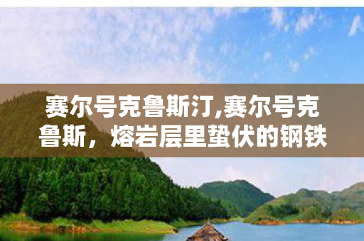 赛尔号克鲁斯汀,赛尔号克鲁斯，熔岩层里蛰伏的钢铁战魂