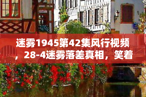 迷雾1945第42集风行视频,28-4迷雾落差真相,笑着骂完所有人,笑着笑着就哭了 迷雾1945第42集风行视频,28-4迷雾落差真相,笑着骂完所有人,笑着笑着就哭了