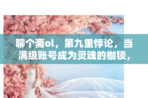 聊个斋ol，第九重悖论，当满级账号成为灵魂的枷锁，我听见深渊在笑