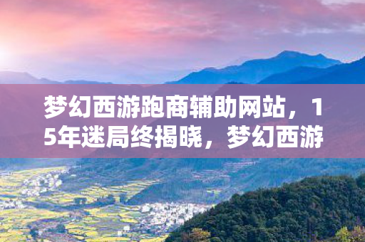 梦幻西游跑商辅助网站，15年迷局终揭晓，梦幻西游跑商辅助器的生死轮回与泪目真相