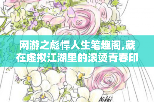 网游之彪悍人生笔趣阁,藏在虚拟江湖里的滚烫青春印记