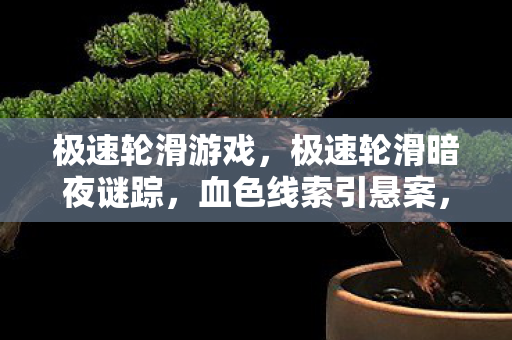 极速轮滑游戏，极速轮滑暗夜谜踪，血色线索引悬案，毛骨悚然终章启