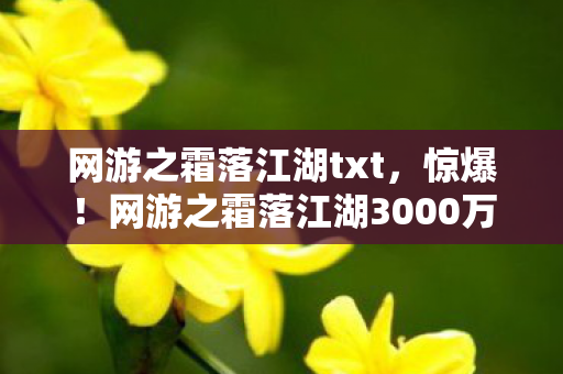 网游之霜落江湖txt，惊爆！网游之霜落江湖3000万玩法被砍，背后隐情吓你一跳！