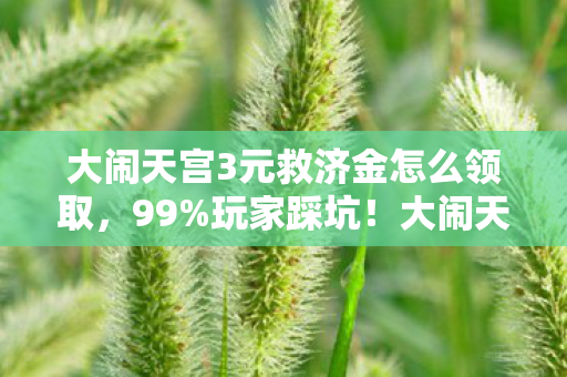 大闹天宫3元救济金怎么领取，99%玩家踩坑！大闹天宫礼金猫腻大起底，这波操作比西天取经还难！