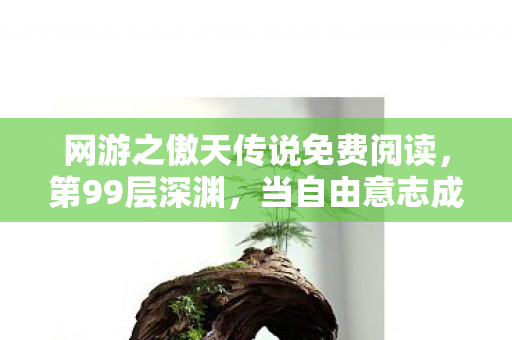 网游之傲天传说免费阅读，第99层深渊，当自由意志成为命运牢笼，谁在操控你的灵魂震颤？