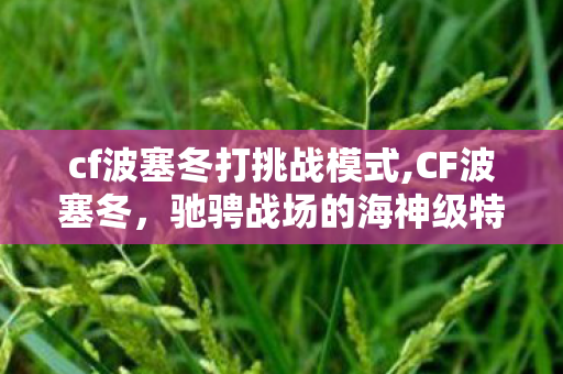cf波塞冬打挑战模式,CF波塞冬,驰骋战场的海神级特战精英 cf波塞冬打挑战模式,CF波塞冬,驰骋战场的海神级特战精英