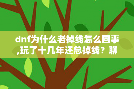 dnf为什么老掉线怎么回事,玩了十几年还总掉线？聊聊DNF频繁掉线的那些真实原因