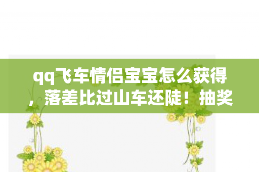 qq飞车情侣宝宝怎么获得，落差比过山车还陡！抽奖真相，笑着氪穿钱包，哭着发现真爱在隔壁赛道