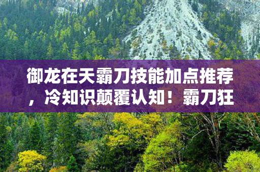 御龙在天霸刀技能加点推荐，冷知识颠覆认知！霸刀狂暴加点竟藏着目瞪口呆的自毁开关
