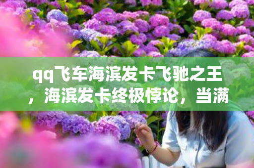 qq飞车海滨发卡飞驰之王，海滨发卡终极悖论，当满级车神在人生弯道撞碎所有氮气瓶