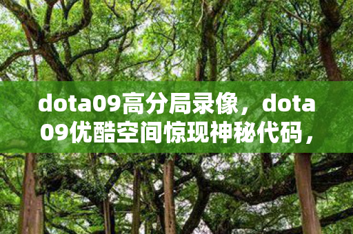 dota09高分局录像，dota09优酷空间惊现神秘代码，2027年悬案，谁在操控死亡回放？