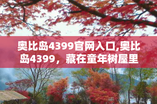 奥比岛4399官网入口,奥比岛4399，藏在童年树屋里的魔法时光
