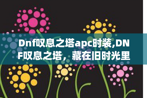 Dnf叹息之塔apc时装,DNF叹息之塔，藏在旧时光里的爬塔热血回忆