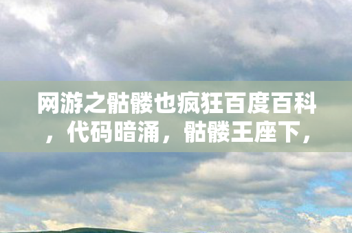 网游之骷髅也疯狂百度百科，代码暗涌，骷髅王座下，头皮发麻的暗线逆袭2027