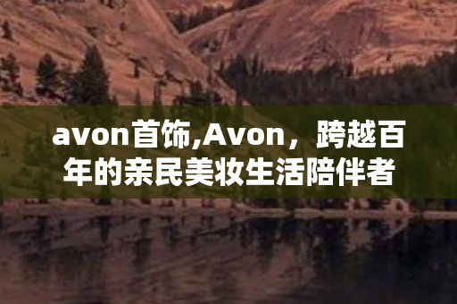 avon首饰,Avon，跨越百年的亲民美妆生活陪伴者