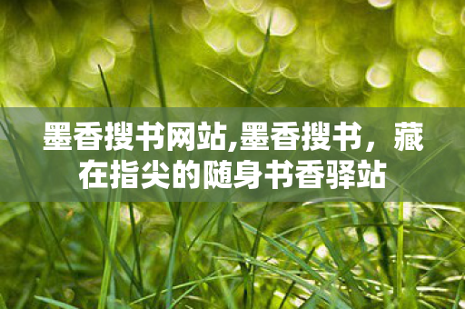 墨香搜书网站,墨香搜书，藏在指尖的随身书香驿站