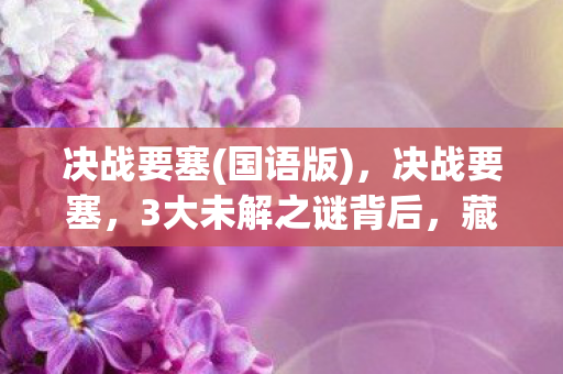决战要塞(国语版)，决战要塞，3大未解之谜背后，藏着多少制作组的疯狂执念？
