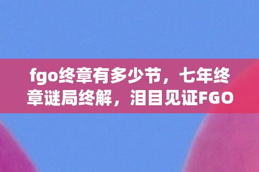 fgo终章有多少节,七年终章谜局终解,泪目见证FGO的黄昏倒计时 fgo终章有多少节,七年终章谜局终解,泪目见证FGO的黄昏倒计时