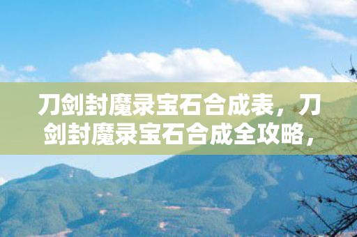 刀剑封魔录宝石合成表,刀剑封魔录宝石合成全攻略,3大心得+5大避坑指南,助你战力飙升! 刀剑封魔录宝石合成表,刀剑封魔录宝石合成全攻略,3大心得+5大避坑指南,助你战力飙升!