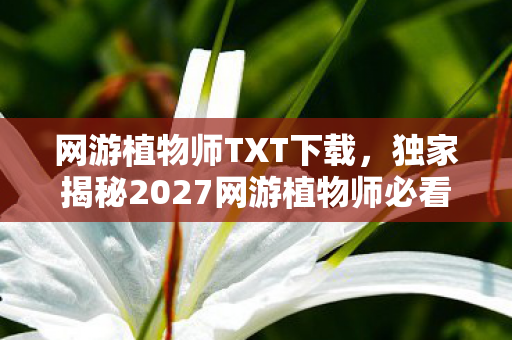网游植物师TXT下载,独家揭秘2027网游植物师必看!99%玩家错过的3大隐藏机制实测心得 网游植物师TXT下载,独家揭秘2027网游植物师必看!99%玩家错过的3大隐藏机制实测心得