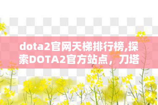 dota2官网天梯排行榜,探索DOTA2官方站点,刀塔爱好者获取权威内容的核心窗口 dota2官网天梯排行榜,探索DOTA2官方站点,刀塔爱好者获取权威内容的核心窗口