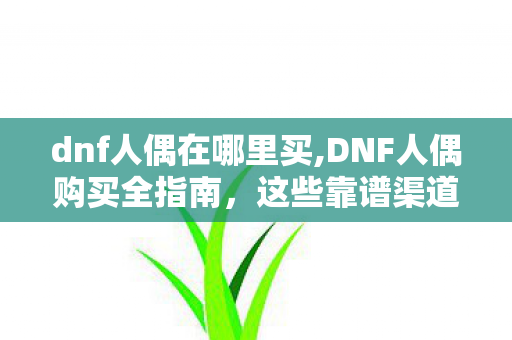 dnf人偶在哪里买,DNF人偶购买全指南,这些靠谱渠道你都知道吗 dnf人偶在哪里买,DNF人偶购买全指南,这些靠谱渠道你都知道吗
