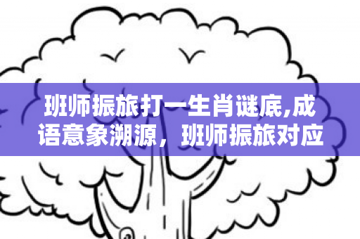 班师振旅打一生肖谜底,成语意象溯源,班师振旅对应的生肖文化趣解 班师振旅打一生肖谜底,成语意象溯源,班师振旅对应的生肖文化趣解