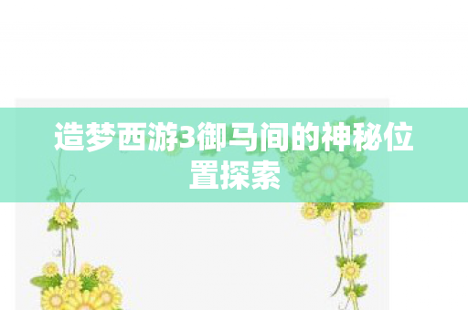 造梦西游3御马间的神秘位置探索图片