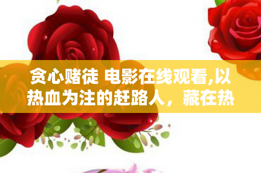 贪心赌徒 电影在线观看,以热血为注的赶路人,藏在热爱里的滚烫人生 贪心赌徒 电影在线观看,以热血为注的赶路人,藏在热爱里的滚烫人生