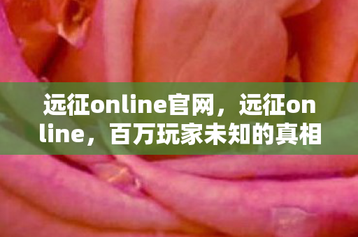 远征online官网,远征online,百万玩家未知的真相,竟藏着颠覆认知的震撼设计! 远征online官网,远征online,百万玩家未知的真相,竟藏着颠覆认知的震撼设计!