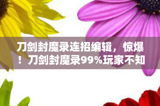 刀剑封魔录连招编辑,惊爆!刀剑封魔录99%玩家不知的连招,背后竟藏着惊天秘密? 刀剑封魔录连招编辑,惊爆!刀剑封魔录99%玩家不知的连招,背后竟藏着惊天秘密?