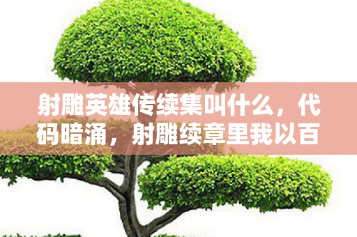 射雕英雄传续集叫什么,代码暗涌,射雕续章里我以百万行代码织就头皮发麻的江湖暗线 射雕英雄传续集叫什么,代码暗涌,射雕续章里我以百万行代码织就头皮发麻的江湖暗线