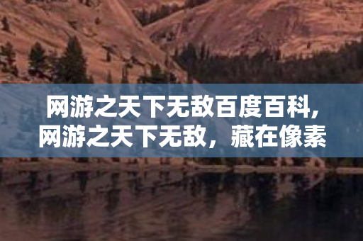 网游之天下无敌百度百科,网游之天下无敌，藏在像素江湖里的青春回响